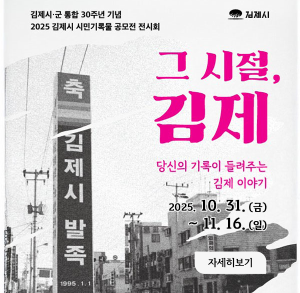 김제시·군 통합 30주년 기념
2025 김제시 시민기록물 공모전 전시회
김제시
그 시절  김제
당신의 기록이 들려주는 김제 이야기
2025. 10. 31.(금) ~ 11. 16. (일)
자세히보기