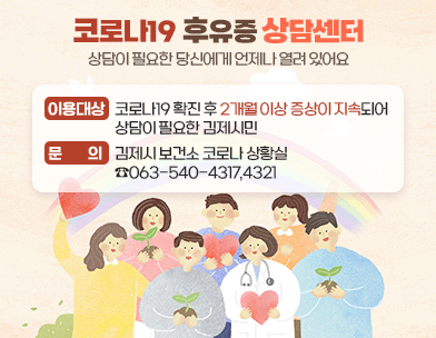 코로나19 후유증 상담센터
상담이 필요한 당신에게 언제나 열려 있어요

이용대상:코로나19 확진 후 2개월 이상 증상이 지속되어 상담이 필요한 김제시민
문 의:김제시 보건소 코로나 상황실 ☎063-540-4317 4321