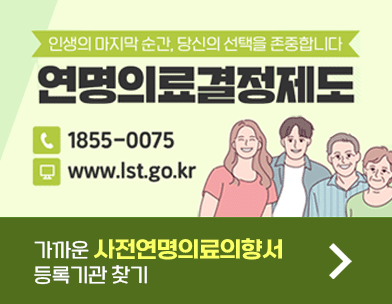 인생의 마지막 순간  당신의 선택을 존중합니다
연명의료결정제도
1855-0075
www.lst.go.kr

가까운 사전연명의료의향서 등록기관 찾기