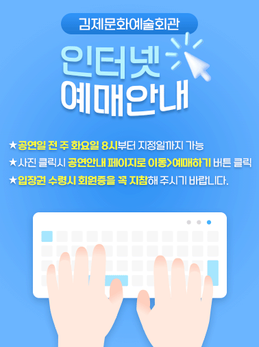 김제문화예술회관

인터넷 예매안내
공연일 전 주 화요일 8시부터 지정일까지 가능
사진 클릭시 공연안내 페이지로 이동>예매하기 버튼 클릭
입장권 수령시 회원증을 꼭 지참해 주시기 바랍니다.