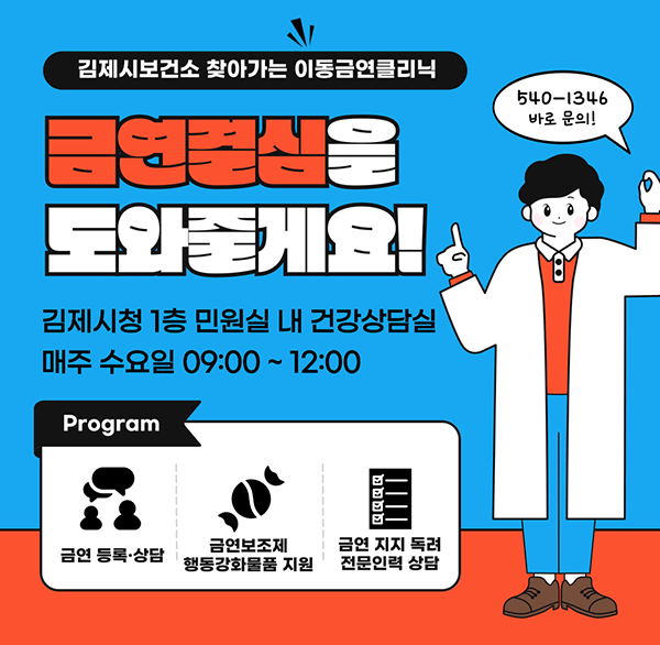 김제시보건소 찾아가는 이동금연클리닉
금연결심을 도와줄게요!
바로 문의! 540-1346
김제시청 1층 민원실 내 건강상담실
매주 수요일 09:00 ~ 12:00
Program : 금연 등록·상담  금연보조제 행동강화물품 지원  금연 지지 독려전문인력 상담