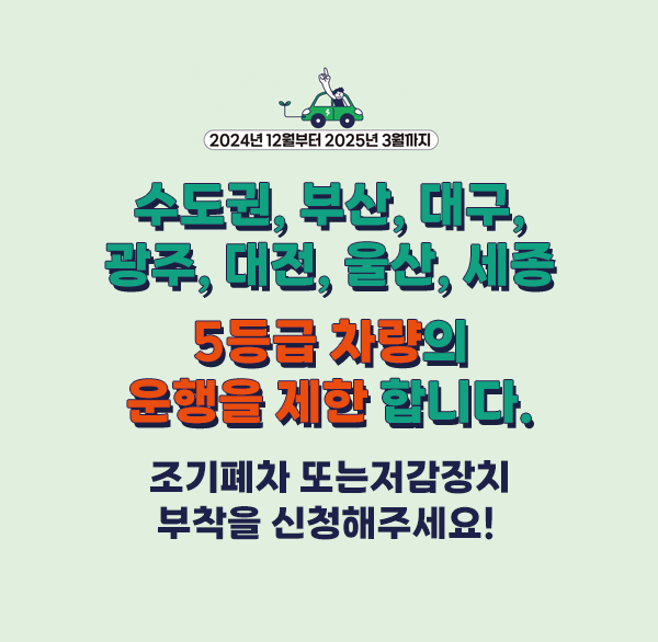 2024년 12월부터 2025년 3월까지 수도권  부산  대구  광주  대전  울산  세종 
5등급 차량의 운행을 제한합니다.
조기폐차 또는 저감장치 부착을 신청해주세요