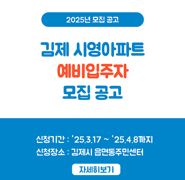 2025년 모집 공고 김제 시영아파트
예비입주자 모집 공고
신청기간 : '25.3.17 ~ '25.4.8까지
신청장소 : 김제시 읍면동주민센터
자세히보기