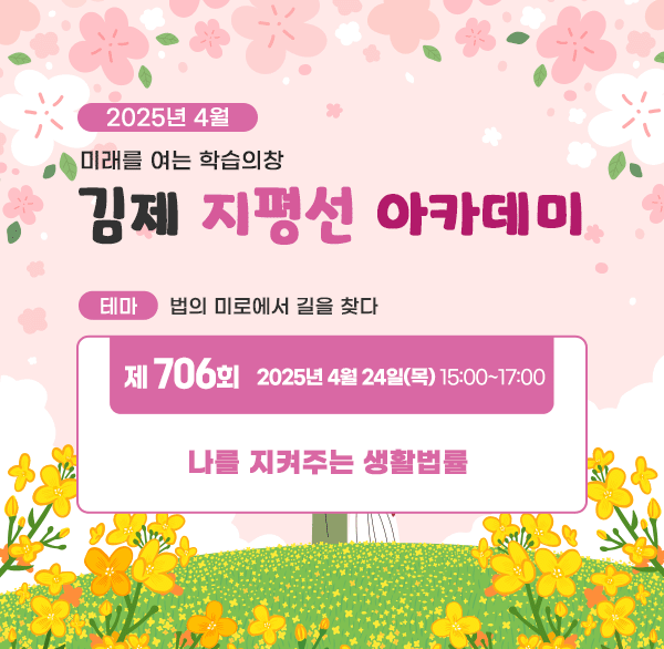2025년 4월
미래를 여는 학습의창
김제 지평선 아카데미
테마: 법의 미로에서 길을 찾다
제706회 2025년 4월 24일(목) 15:00~17:00
나를 지켜주는 생활법률