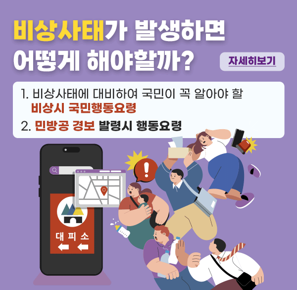 비상사태가 발생하면 어떻게 해야할까?
1. 비상사태에 대비하여 국민이 꼭 알아야 할 비상시 국민행동요령
2. 민방공 경보 발령시 행동요령
자세히보기