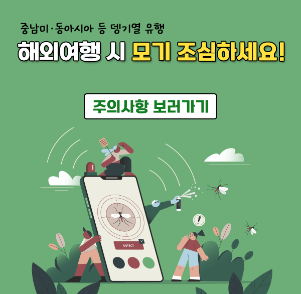 중남미.동남아시아 등 뎅기열 유행
해외여행 시 모기 조심하세요!

주의사항 보러가기
