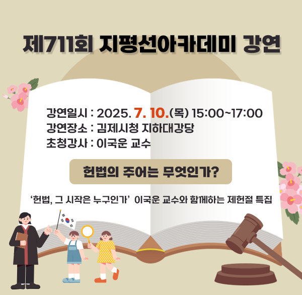 제711회 지평선아카데미 강연
강연일시 : 2025. 7. 10.(목) 15:00~17:00
강연장소 : 김제시청 지하대강당
초청강사 : 이국운 교수
헌법의 주어는 무엇인가?
헌법  그 시작은 누구인가 이국운 교수와 함께하는 제헌절 특집