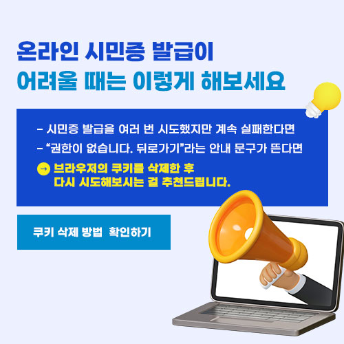 온라인 시민증 발급이 어려울 때는 이렇게 해보세요

- 시민증 발급을 여러 번 시도했지만 계속 실패한다면
- “권한이 없습니다. 뒤로가기”라는 안내 문구가 뜬다면

브라우저의 쿠키를 삭제한 후 다시 시도해보시는 걸 추천드립니다.

쿠키 삭제 방법 확인하기