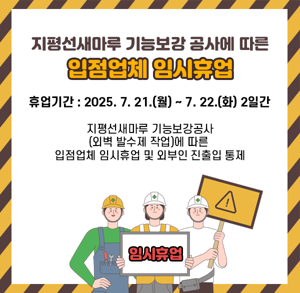 지평선새마루 기능보강 공사에 따른 입점업체 임시휴업
휴업기간 : 2025. 7. 21.(월) ~ 7. 22.(화) 2일간 
지평선새마루 기능보강공사(외벽 발수제 작업)에 따른 입점업체 임시휴업 및 외부인 진출입 통제