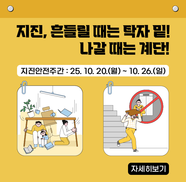 “지진  흔들릴 때는 탁자 밑! 나갈때는 계단!”
지진안전주간 : ‘25. 10. 20.(월) ~ 10. 26.(일)