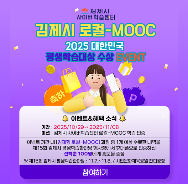 김제시 사이버학습센터
김제시 로컬-MOOC
2025 대한민국 평생학습대상 수상 EVENT
이벤트&혜택 소식
기간: 2025/10/29~2025/11/08
미션 : 김제시 사이버학습센터 로컬-MOOC 학습 인증
이벤트 기간 내 [김제형 로컬-MOOC] 과정 중 1개 이상 수료한 내역을 제15회 김제시 평생학습한마당 행사장에서 휴대폰으로 인증하신
선착순 100명에게 홍보물 증정
※ 제15회 김제시 평생학습한마당 : 11.7.~11.8. / 시민문화체육공원 잔디광장
참여하기