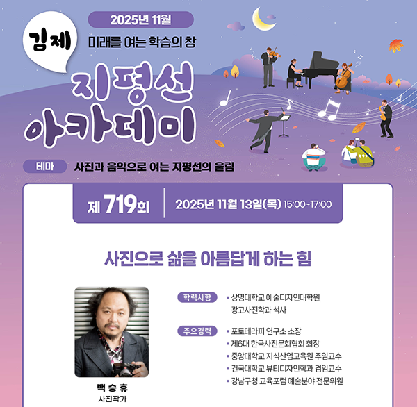 2025년 11월
미래를 여는 학습의 창
김제 지평선 아카데미
테마: 사진과 음악으로 여는 지평선의 울림
제719회 2025년 11월 13일 (목) 15:00~17:00
사진으로 삶을 아름답게 하는 힘
백승휴 사진작가