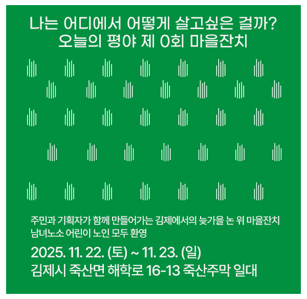 나는 어디에서 어떻게 살고싶은 걸까?
오늘의 평야 제 0회 마을잔치
주민과 기획자가 함께 만들어가는 김제에서의 늦가을 논위 마을잔치 남녀노소 어린이 노인 모두 환영
2025년 11월 22일 (토) ~ 2025년 11월 23일 (일)
김제시 죽산면 해학로 16-13
죽산주막 일대