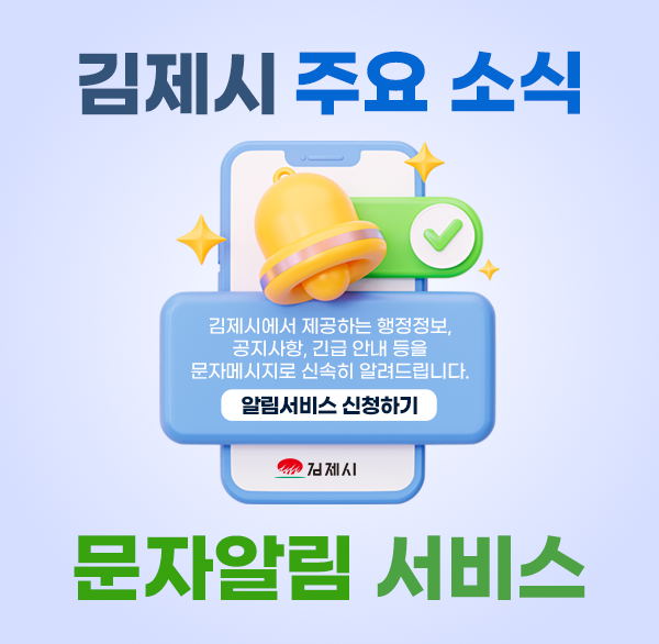 김제시 주요소식 문자알림서비스
김제시에서 제공하는 행정정보  공지사항  긴급 안내 등을
문자메시지로 신속히 알려드립니다.