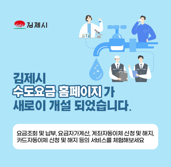 김제시 수도요금 홈페이지가 새로이 개설 되었습니다.
요금조회 및 납부  요금자가계산  계좌자동이체 신청 및 해지  카드자동이체 신청 및 해지 등의 서비스를 체험해보세요