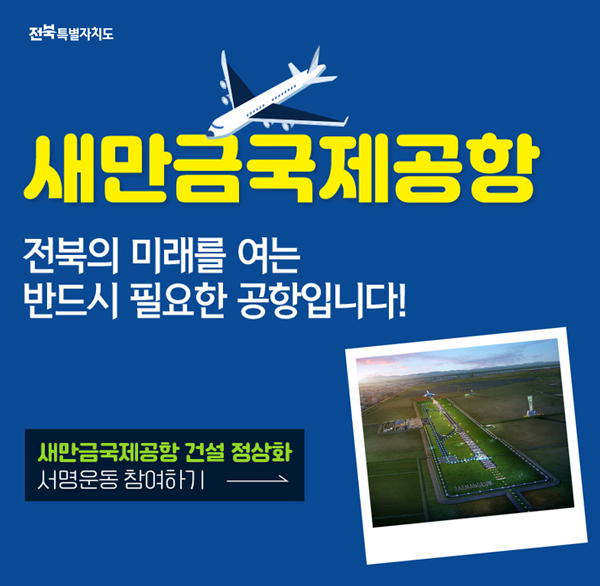 전북특별자치도
새만금국제공항
전북의 미래를 여는
반드시 필요한 공항입니다!
새만금국제공항 건설 정상화 서명운동 참여하기