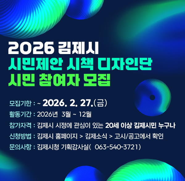 2026 김제시 시민제안 시책 디자인단 시민 참여자 모집 
▶ 모집기한 : ~ 2026. 2. 27.(금)
▶ 활동기간 : 2026년  3월 ~ 12월
▶ 참가자격 : 김제시 시정에 관심이 있는 20세 이상 김제시민 누구나
▶ 신청방법 : 김제시 홈페이지  김제소식  고시/공고에서 확인
▶ 문의사항 : 김제시청 기획감사실(☎ 063-540-3721)