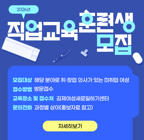 2026년 직업교육 훈련생 모집 안내
모집대상 : 해당 분야로 취·창업 의사가 있는 미취업 여성
접수방법 : 방문 접수
교육장소/접수처 : 김제여성새로일하기센터
문의전화 : 과정별 상이(홍보자료 참고)
자세히보