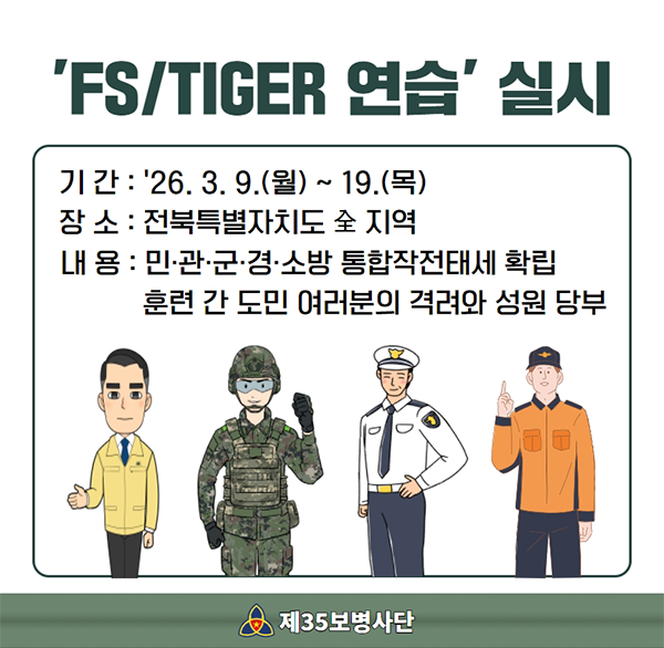 'FS/TIGER 연습' 실시
기간: '26.3.9.(월) ~ 19.(목)
장소 : 전북특별자치도 숲 지역
내용 : 민·관·군·경·소방 통합작전태세 확립 훈련 간 도민 여러분의 격려와 성원 당부
제35보병사단