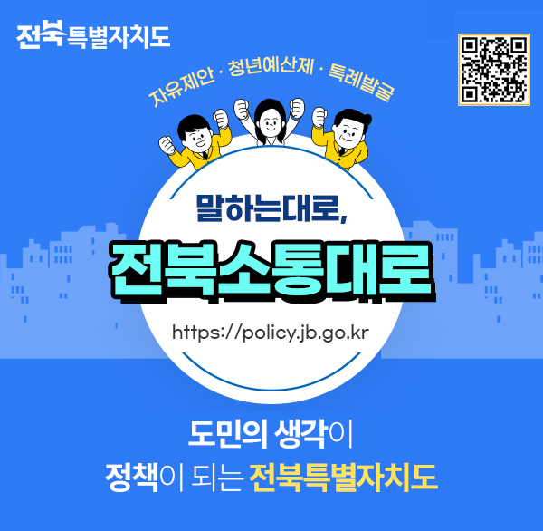 전북특별자치도
자유제안 · 청년예산제·특례발굴
말하는대로 
전북소통대로
https://policy.jb.go.kr
도민의 생각이
정책이 되는 전북특별자치도