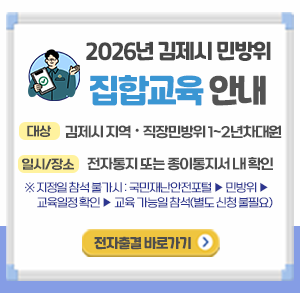 2026년 김제시 민방위 집합교육 안내
대상 : 김제시 지역·직장민방위 1~2년차대원
일시/장소 : 전자통지 또는 종이통지서 내 확인
※지정일 참석 불가시 : 국민재난안전포털 ▶ 민방위 ▶ 교육일정 확인  ▶ 교육 가능일 참석(별도 신청 불필요)
전자출결 바로가기