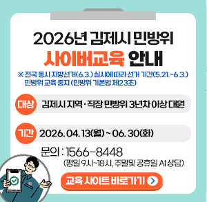 2026년 김제시 민방위 사이버교육 안내
※전국동시지방선거(6.3.) 실시에 따라 선거 기간(5.21.~6.3.) 민방위 교육 중지(민방위 기본법 제23조)
대상
김제시 지역·직장 민방위 3년차 이상 대원
12026.04.13(월)~06.30(화)
문의: 1566-8448
(평일 9시~18시  주말및 공휴일 AI 상담)
교육 사이트 바로가기