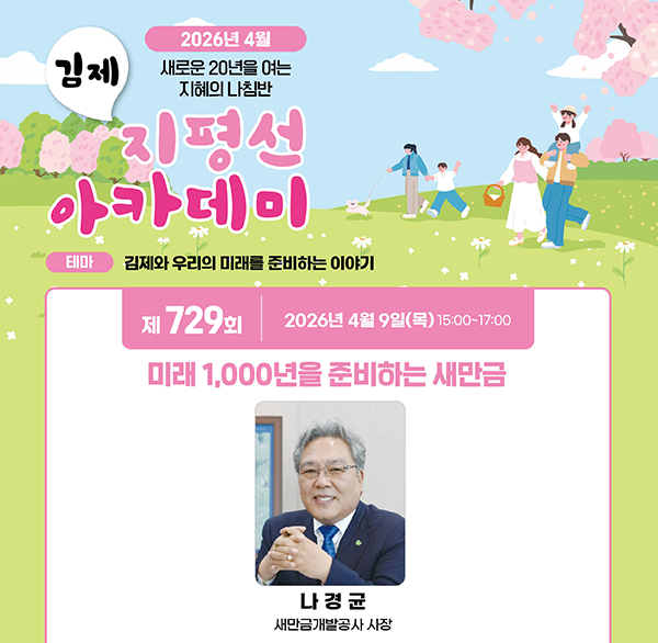 2026년 4월
새로운 20년을 여는 지혜의 나침반
김제 지평선 아카데미
테마 김제와 우리의 미래를 준비하는 이야기
제 729회 2026년 4월 9일(목) 15:00-17:00
미래 1 000년을 준비하는 새만금
나경균 새만금개발공사 사장