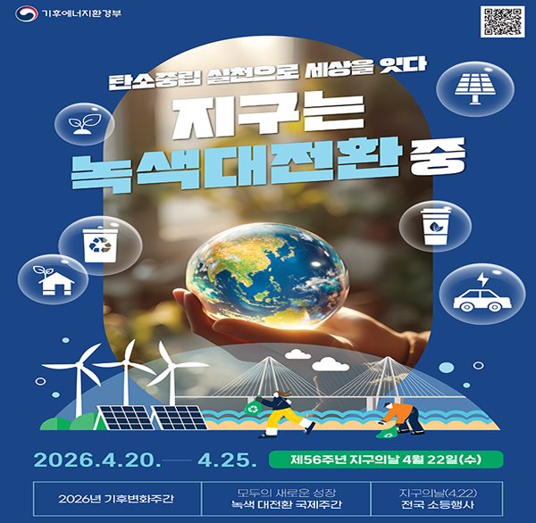 기후에너지환경부
탄소중립 실천으로 세상을 잇다
지구는 녹색대전환 중
2026.4.20.- 4.25.
제56주년 지구의날 4월 22일(수)
2026년 기후변화주간
모두의 새로운 성장 녹색 대전환 국제주간
지구의날(4.22) 전국 소등행사