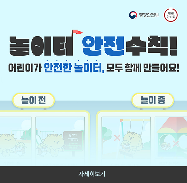행정안전부 안전한바퀴
놀이터 안전수칙
어린이가 안전한 놀이터  모두함께 만들어요!
놀이 전  놀이 중
자세히보기