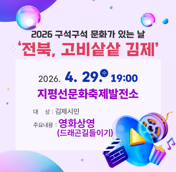 2026 구석구석 문화가 있는 날 
전북  고비샅샅 김제
2026. 4. 29.(수) 19:00
지평선문화축제발전소
지평선문화축제발전소 앞마당
대    상 : 김제시민
주요내용 : 영화상영(드래곤길들이기)