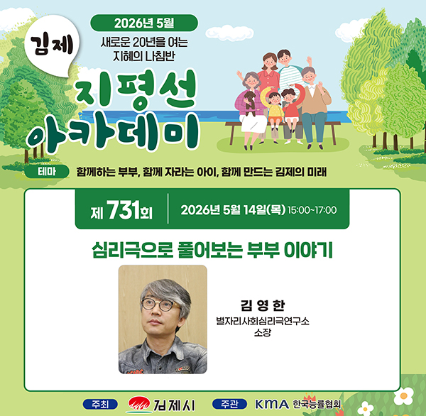 2026년 5월
새로운 20년을 여는 지혜의 나침반
김제 지평선 아카데이
테마 함께하는 부부  함께 자라는 아이  함께 만드는 김제의 미래
제731회 2026년 5월 14일(목) 15:00~17:00
심리극으로 풀어보는 부부 이야기
김영한 별자리사회심리극연구소 소장
주최 김제시 주관 KMA 한국능률협회