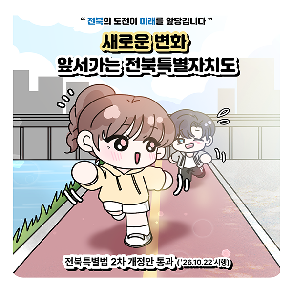 "전북의 도전이 미래를 앞당깁니다"
새로운 변화
앞서가는 전북특별자치도
전북특별법 2차 개정안 통과 ('26.10.22 시행)