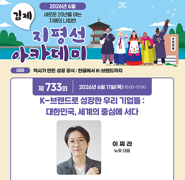 2026년 6월
새로운 20년을 여는 지혜의 나침반
김제 지평선 아카데이
테마 역사가 만든 성공 공식 : 한글에서 K-브랜드까지
제 733회 2026년 6월 11일(목) 15:00~17:00
K-브랜드로 성장한 우리 기업들: 대한민국  세계의 중심에 서다
이찌라 뉴돚 대표