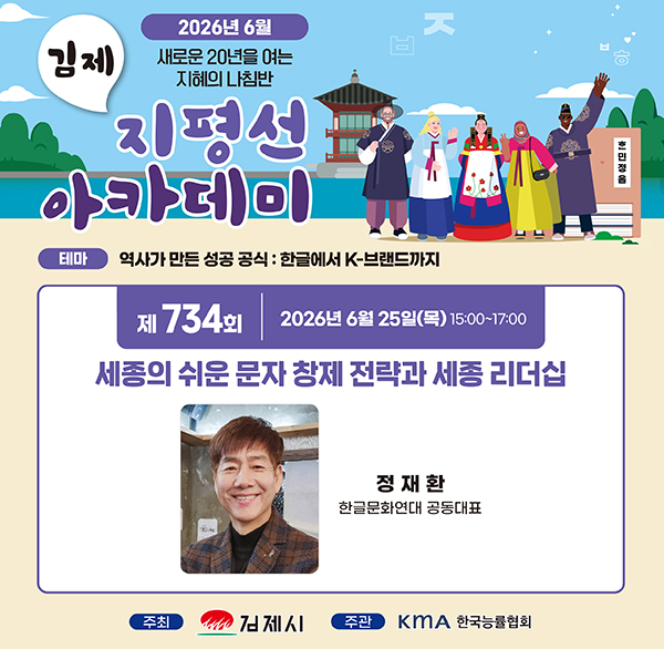 김제 2026년 6월
새로운 20년을 여는 지혜의 나침반
지평선 아카데미
훈민정음
테마
역사가 만든 성공 공식 : 한글에서 K-브랜드까지
제734회
2026년 6월 25일(목) 15:00~17:00
세종의 쉬운 문자 창제 전략과 세종 리더십
정재환
한글문화연대 공동대표
주최
김제시
주관
KMA 한국능률협회
