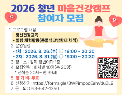 2026 청년 마음건강캠프 참여자 모집

바쁜 일상 속 
잠시 멈춰 나의 마음을 돌보는 시간을 가져보세요.

김제시정신건강복지센터에서는 청년들의 건강한 마음을 위한
 「청년 마음건강캠프」를 운영합니다.


  1. 프로그램 내용
    - 정신건강교육
    - 힐링 체험활동(동물석고방향제 채색)
  2. 운영일정
    - 1차 : 2026. 8. 26.(수) ? 19:00 ~ 20:30
    - 2차 : 2026. 8. 31.(월) ? 19:00 ~ 20:30
  3. 장    소 : 김제 청년이다 1층
  4. 모집인원 : 회차별 10명(총 20명)
      * 선착순 20세~ 만 39세
  5. 참 가 비: 무료
  6. 신청하기: https://forms.gle/3WPimpooEahVdu2L9
  7. 문    의: 063-542-1350

잠시 쉬어가도 괜찮아요.
건강한 마음을 위한 작은 시작  청년 마음건강캠프에서 함께하세요.