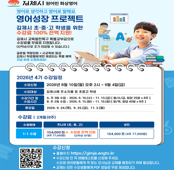 교육발전특구와 함께하는 2026년 4기 김제시 원어민 화상영어 프로그램 신청 안내
○ 신청기간 : 2026. 8. 10.(월) ~ 9. 4.(금)

○ 신청대상 : 김제시에 주소를 둔 초중고 학생

○ 수강기간 및 수업시간