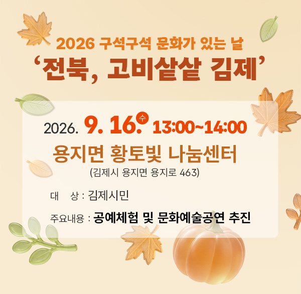 2026 구석구석 문화가 있는 날 ‘전북  고비샅샅 김제’
일 시 : 2026. 9. 16.(수) 13:00~14:30
장 소 : 용지면 황토빛 나눔센터
(김제시 용지면 용지로 463)
대 상 : 김제시민
주요내용 : 공예체험 및 문화예술공연 추진