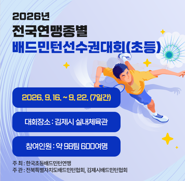 2026년 전국연맹종별배드민턴선수권대회(초등)
대회기간 : 2026. 9. 16. ~ 9. 22. (7일간)
대회장소 : 김제시 실내체육관
참여인원 : 약 98팀 600여명
주 최 : 한국초등배드민턴연맹
주 관 : 전북특별자치도배드민턴협회  김제시배드민턴협회
