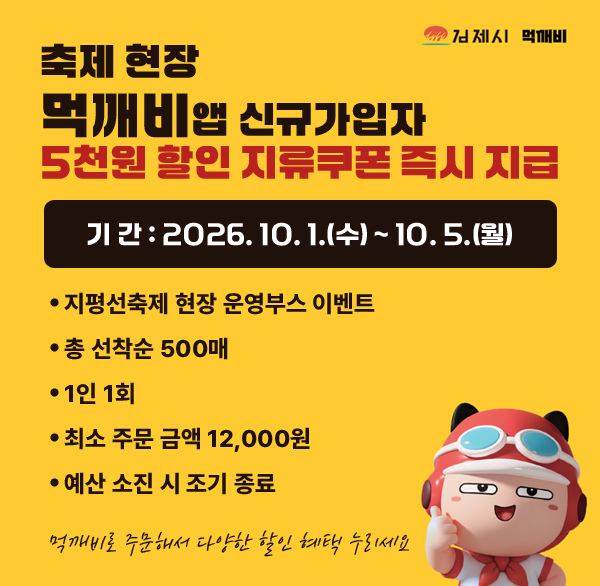 축제 현장 「먹깨비」 앱 신규가입자 5천원 할인 지류쿠폰 즉시 지급
기 간 : 2026. 10. 1.(수) ~ 10. 5.(월)
지평선축제 현장 운영부스 이벤트
총 선착순 500매
1인 1회
최소 주문 금액 12 000원
예산 소진 시 조기 종료
먹깨비로 주문해서 다양한 할인 혜택 누리세요