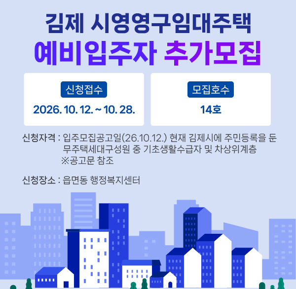 가. 신청접수 : 2026. 10. 12. ~ 10. 28.

나. 모집호수 : 14호

다. 신청자격 : 입주모집공고일(26.10.12.) 현재 김제시에 주민등록을 둔 무주택세대구성원 중 기초생활수급자 및 차상위계층 ※공고문 참조

라. 신청장소 : 읍면동 행정복지센터